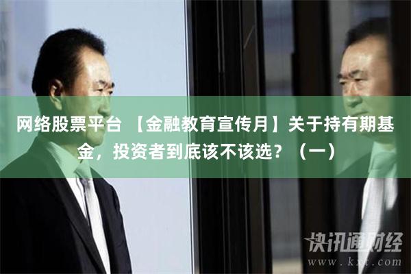 网络股票平台 【金融教育宣传月】关于持有期基金，投资者到底该不该选？（一）