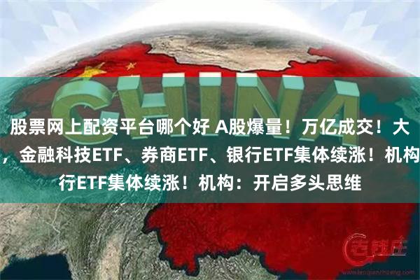 股票网上配资平台哪个好 A股爆量！万亿成交！大金融再掀涨停潮，金融科技ETF、券商ETF、银行ETF集体续涨！机构：开启多头思维