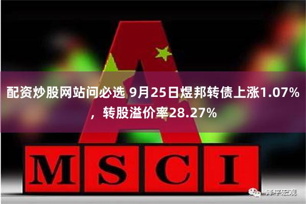 配资炒股网站问必选 9月25日煜邦转债上涨1.07%，转股溢价率28.27%