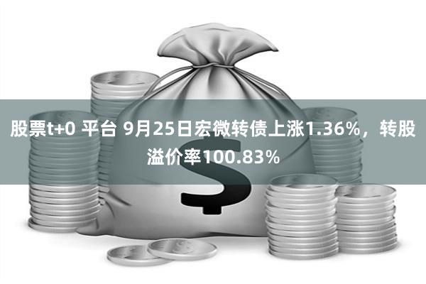 股票t+0 平台 9月25日宏微转债上涨1.36%，转股溢价率100.83%