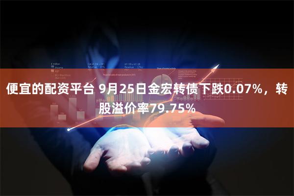 便宜的配资平台 9月25日金宏转债下跌0.07%，转股溢价率79.75%