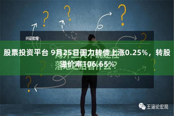 股票投资平台 9月25日国力转债上涨0.25%，转股溢价率106.65%