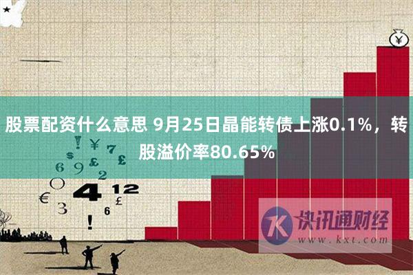 股票配资什么意思 9月25日晶能转债上涨0.1%，转股溢价率80.65%