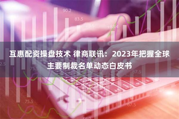 互惠配资操盘技术 律商联讯：2023年把握全球主要制裁名单动态白皮书