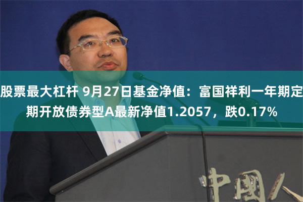 股票最大杠杆 9月27日基金净值：富国祥利一年期定期开放债券型A最新净值1.2057，跌0.17%