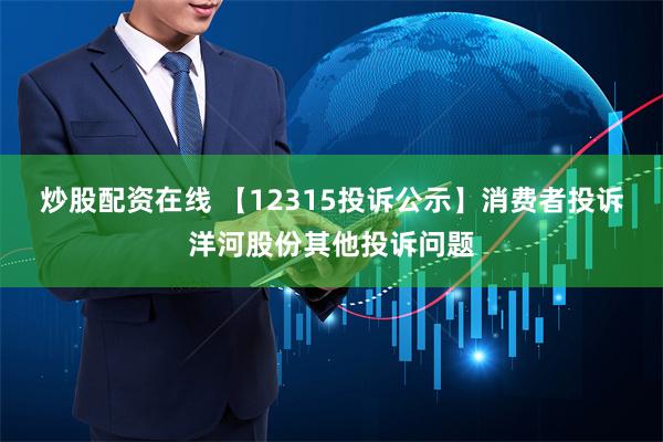 炒股配资在线 【12315投诉公示】消费者投诉洋河股份其他投诉问题