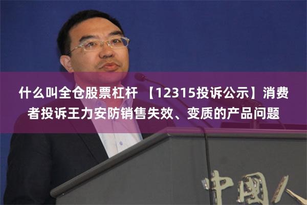 什么叫全仓股票杠杆 【12315投诉公示】消费者投诉王力安防销售失效、变质的产品问题