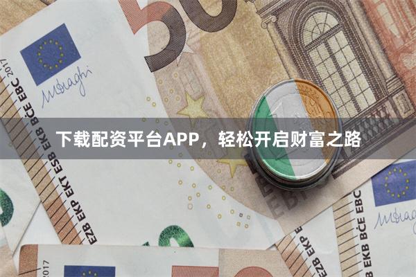 下载配资平台APP，轻松开启财富之路