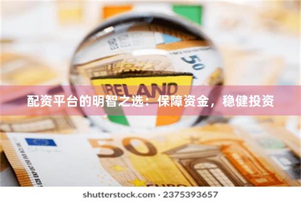 配资平台的明智之选：保障资金，稳健投资