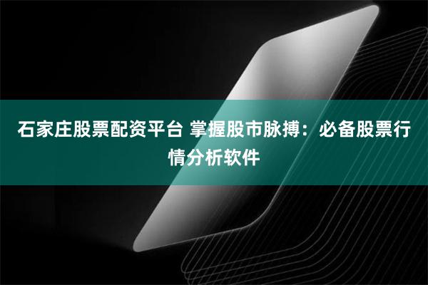 石家庄股票配资平台 掌握股市脉搏：必备股票行情分析软件