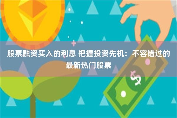 股票融资买入的利息 把握投资先机：不容错过的最新热门股票