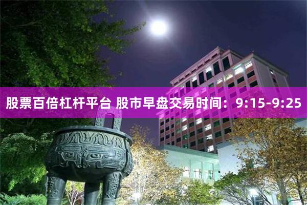 股票百倍杠杆平台 股市早盘交易时间：9:15-9:25