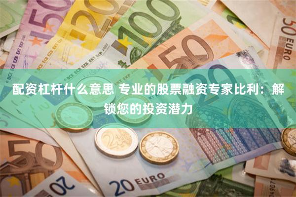 配资杠杆什么意思 专业的股票融资专家比利：解锁您的投资潜力