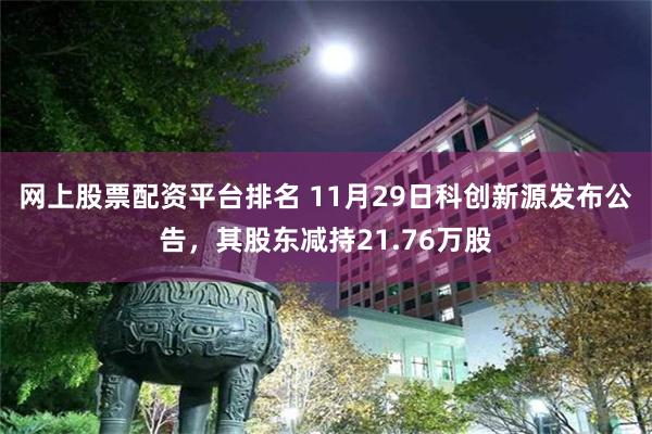 网上股票配资平台排名 11月29日科创新源发布公告，其股东减持21.76万股