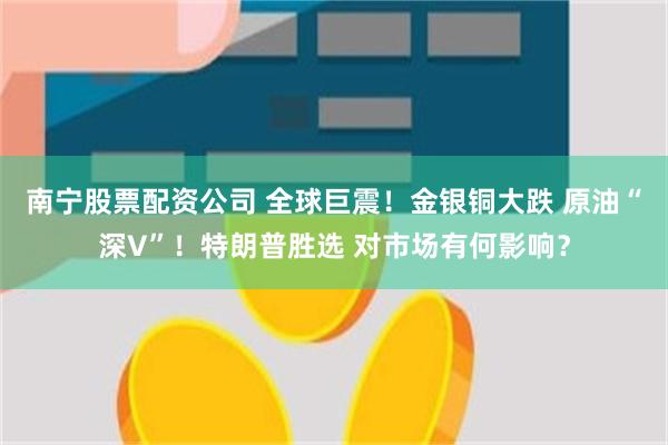 南宁股票配资公司 全球巨震！金银铜大跌 原油“深V”！特朗普胜选 对市场有何影响？