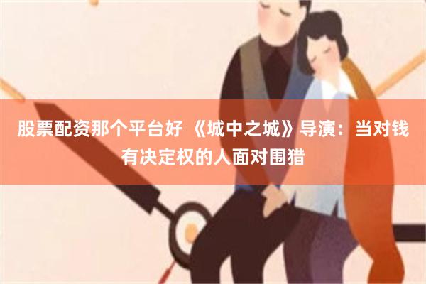 股票配资那个平台好 《城中之城》导演：当对钱有决定权的人面对围猎