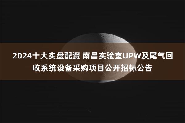 2024十大实盘配资 南昌实验室UPW及尾气回收系统设备采购项目公开招标公告