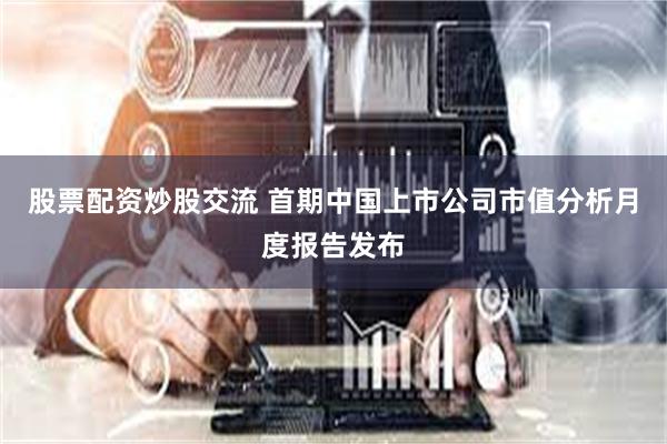 股票配资炒股交流 首期中国上市公司市值分析月度报告发布