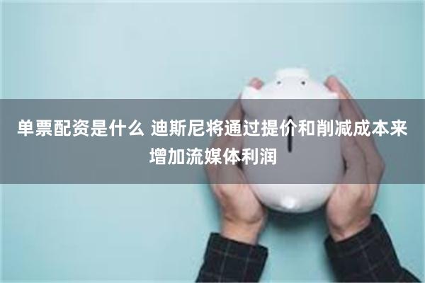 单票配资是什么 迪斯尼将通过提价和削减成本来增加流媒体利润