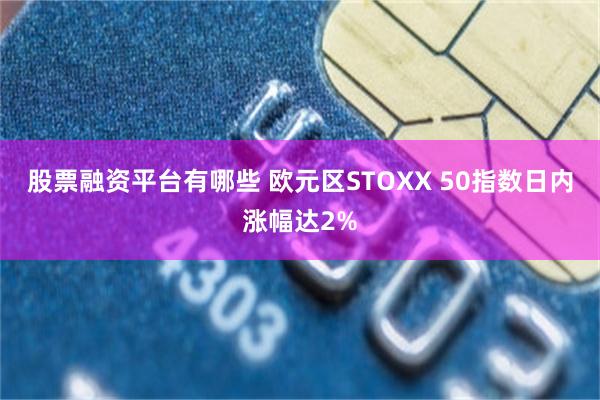 股票融资平台有哪些 欧元区STOXX 50指数日内涨幅达2%