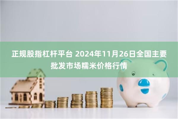 正规股指杠杆平台 2024年11月26日全国主要批发市场糯米价格行情