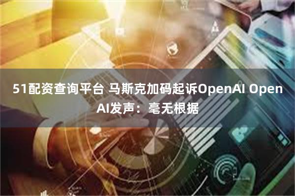 51配资查询平台 马斯克加码起诉OpenAI OpenAI发声：毫无根据