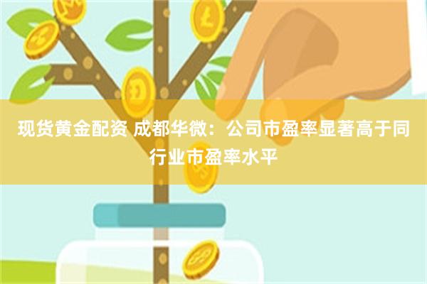 现货黄金配资 成都华微：公司市盈率显著高于同行业市盈率水平