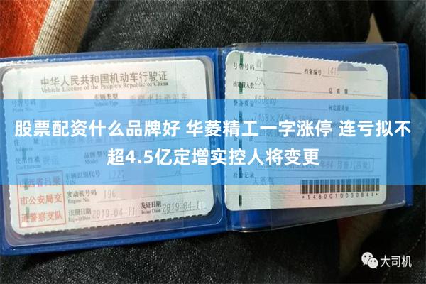 股票配资什么品牌好 华菱精工一字涨停 连亏拟不超4.5亿定增实控人将变更