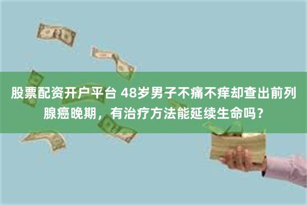 股票配资开户平台 48岁男子不痛不痒却查出前列腺癌晚期，有治疗方法能延续生命吗？