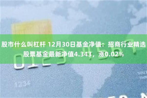 股市什么叫杠杆 12月30日基金净值：招商行业精选股票基金最新净值4.343，涨0.02%