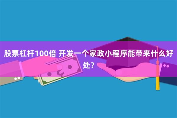 股票杠杆100倍 开发一个家政小程序能带来什么好处？