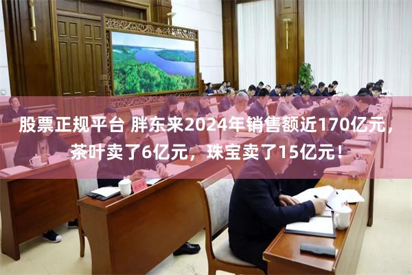 股票正规平台 胖东来2024年销售额近170亿元，茶叶卖了6亿元，珠宝卖了15亿元！