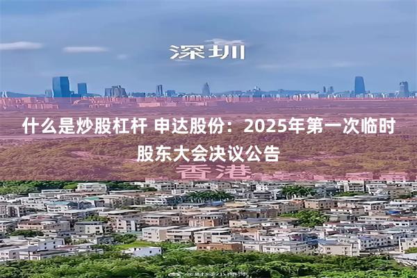 什么是炒股杠杆 申达股份：2025年第一次临时股东大会决议公告