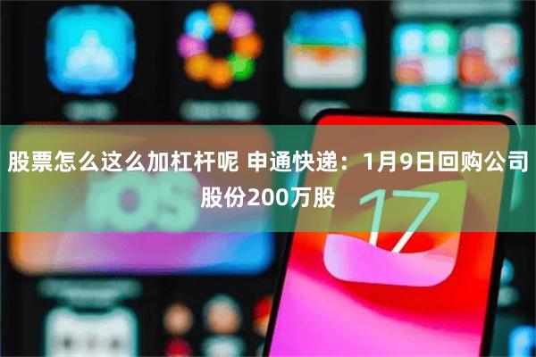 股票怎么这么加杠杆呢 申通快递：1月9日回购公司股份200万股