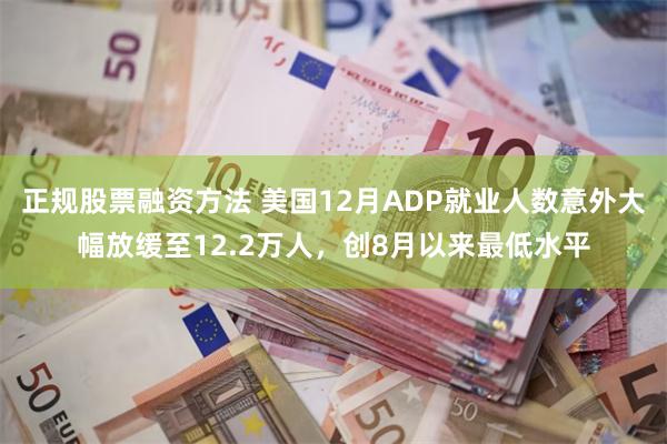 正规股票融资方法 美国12月ADP就业人数意外大幅放缓至12.2万人，创8月以来最低水平