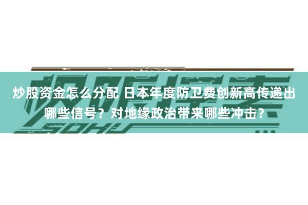 炒股资金怎么分配 日本年度防卫费创新高传递出哪些信号？对地缘政治带来哪些冲击？