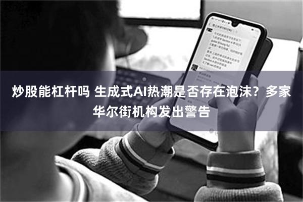 炒股能杠杆吗 生成式AI热潮是否存在泡沫？多家华尔街机构发出警告