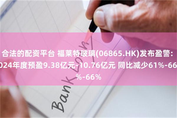 合法的配资平台 福莱特玻璃(06865.HK)发布盈警: 2024年度预盈9.38亿元-10.76亿元 同比减少61%-66%