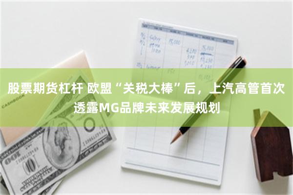 股票期货杠杆 欧盟“关税大棒”后，上汽高管首次透露MG品牌未来发展规划