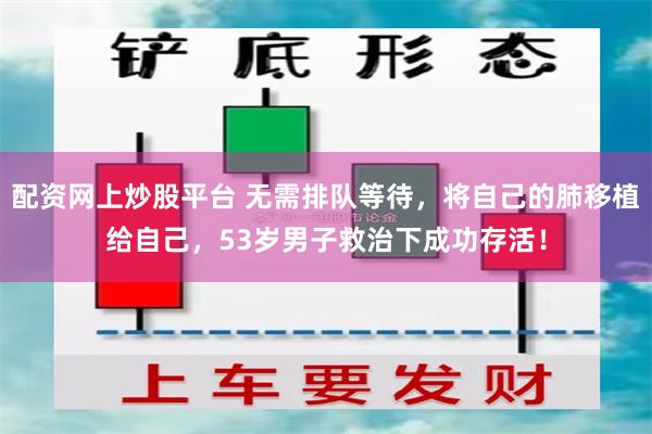 配资网上炒股平台 无需排队等待，将自己的肺移植给自己，53岁男子救治下成功存活！