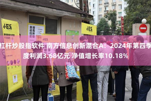 杠杆炒股指软件 南方信息创新混合A：2024年第四季度利润3.68亿元 净值增长率10.18%