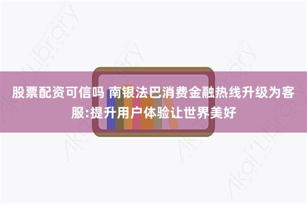 股票配资可信吗 南银法巴消费金融热线升级为客服:提升用户体验让世界美好