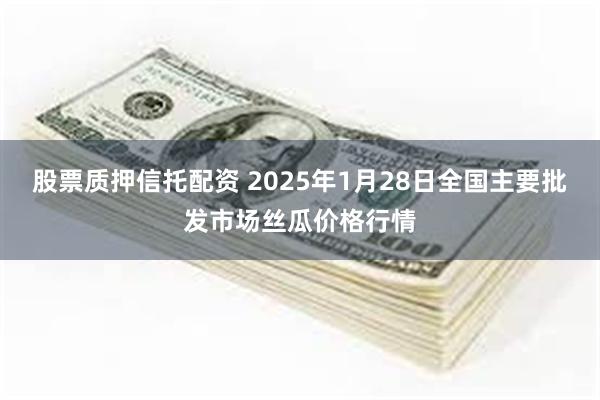 股票质押信托配资 2025年1月28日全国主要批发市场丝瓜价格行情