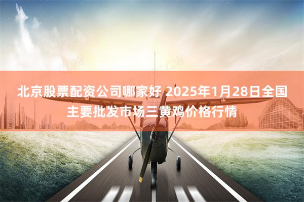 北京股票配资公司哪家好 2025年1月28日全国主要批发市场三黄鸡价格行情