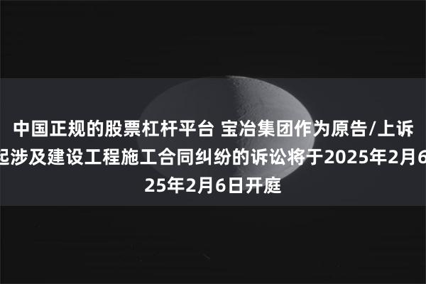 中国正规的股票杠杆平台 宝冶集团作为原告/上诉人的1起涉及建设工程施工合同纠纷的诉讼将于2025年2月6日开庭