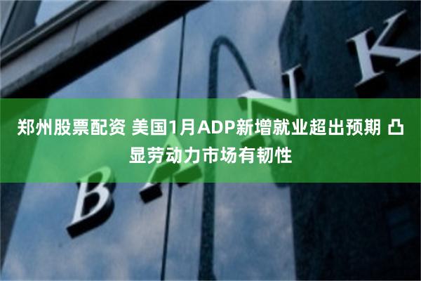 郑州股票配资 美国1月ADP新增就业超出预期 凸显劳动力市场有韧性