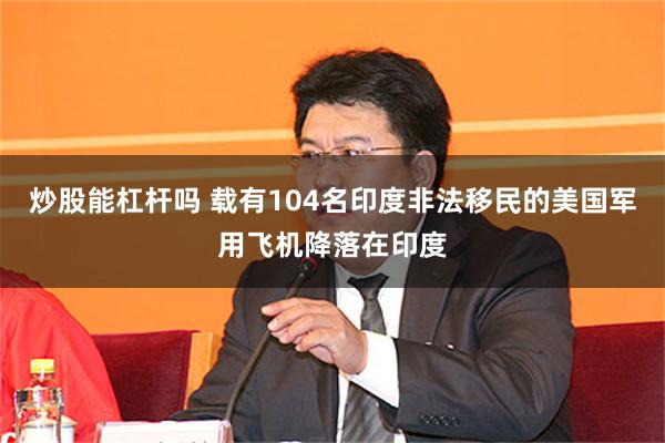 炒股能杠杆吗 载有104名印度非法移民的美国军用飞机降落在印度