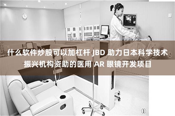 什么软件炒股可以加杠杆 JBD 助力日本科学技术振兴机构资助的医用 AR 眼镜开发项目