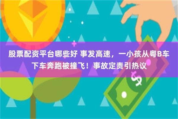 股票配资平台哪些好 事发高速，一小孩从粤B车下车奔跑被撞飞！事故定责引热议