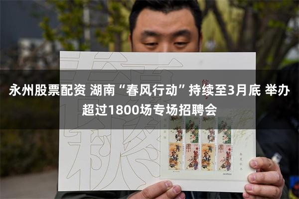 永州股票配资 湖南“春风行动”持续至3月底 举办超过1800场专场招聘会